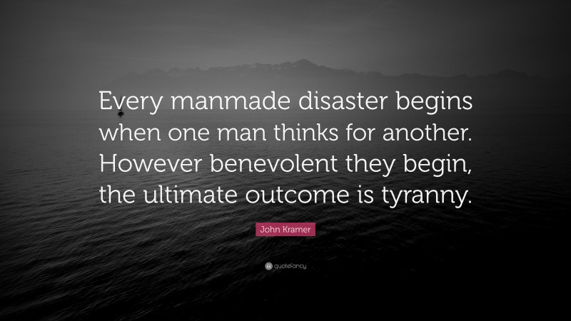 John Kramer Quote: “Every manmade disaster begins when one man thinks for another. However benevolent they begin, the ultimate outcome is tyranny.”
