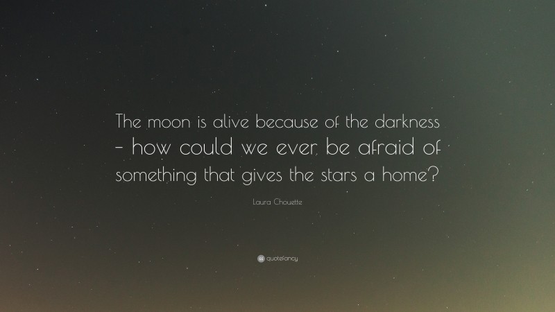 Laura Chouette Quote: “The moon is alive because of the darkness – how could we ever be afraid of something that gives the stars a home?”