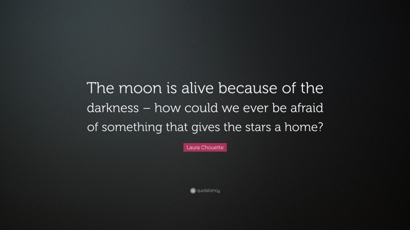 Laura Chouette Quote: “The moon is alive because of the darkness – how could we ever be afraid of something that gives the stars a home?”
