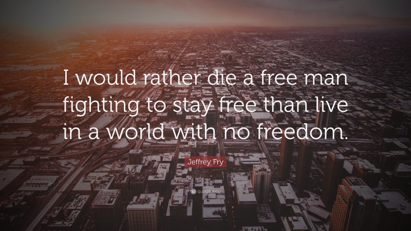 Jeffrey Fry Quote: “I would rather die a free man fighting to stay free than live in a world with no freedom.”