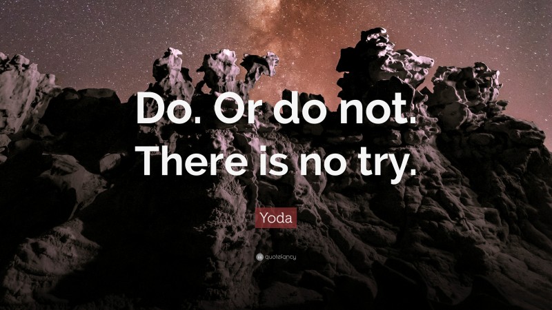 Yoda Quote: “Do. Or do not. There is no try.”