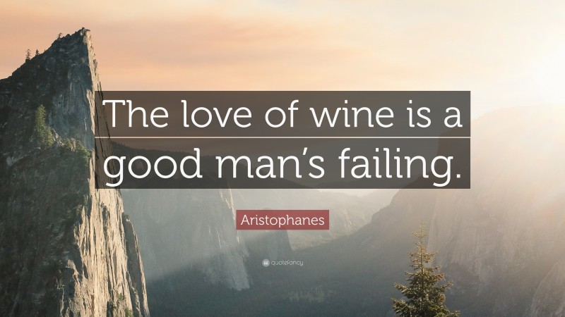 Aristophanes Quote: “The love of wine is a good man’s failing.”