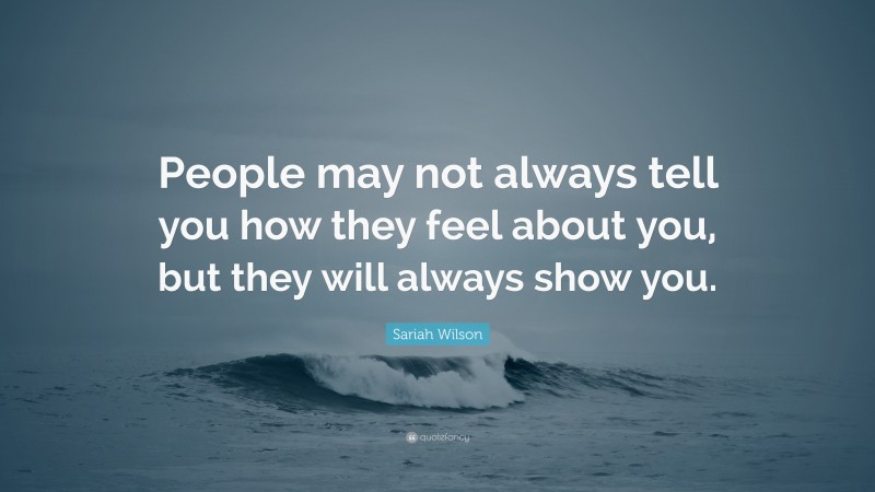 Sariah Wilson Quote: “People may not always tell you how they feel about you, but they will always show you.”