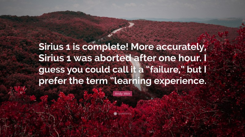Andy Weir Quote: “Sirius 1 is complete! More accurately, Sirius 1 was aborted after one hour. I guess you could call it a “failure,” but I prefer the term “learning experience.”