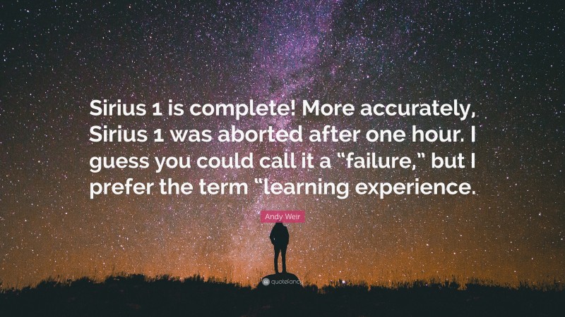 Andy Weir Quote: “Sirius 1 is complete! More accurately, Sirius 1 was aborted after one hour. I guess you could call it a “failure,” but I prefer the term “learning experience.”