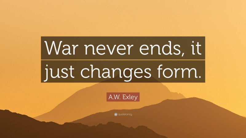 A.W. Exley Quote: “War never ends, it just changes form.”