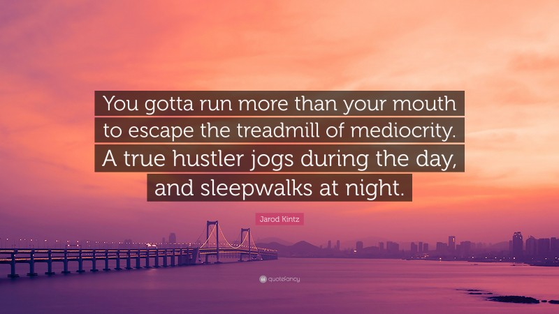 Jarod Kintz Quote: “You gotta run more than your mouth to escape the treadmill of mediocrity. A true hustler jogs during the day, and sleepwalks at night.”