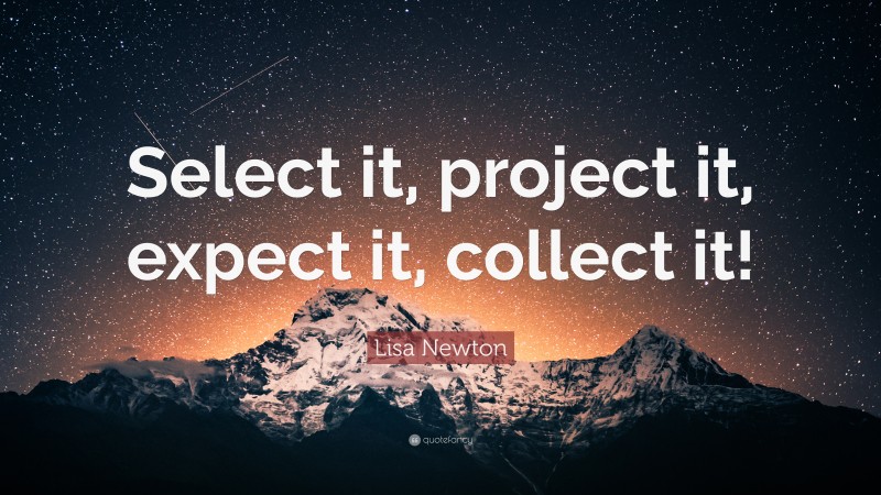 Lisa Newton Quote: “Select it, project it, expect it, collect it!”