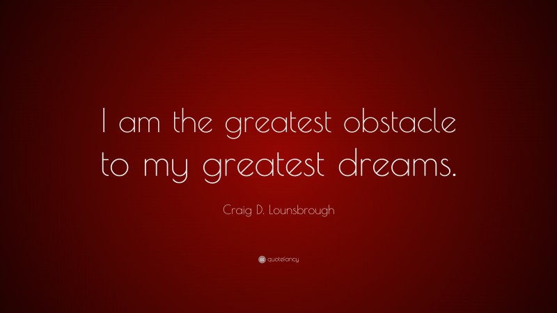Craig D. Lounsbrough Quote: “I am the greatest obstacle to my greatest dreams.”