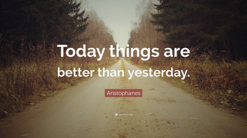 Aristophanes Quote: “Today things are better than yesterday.”