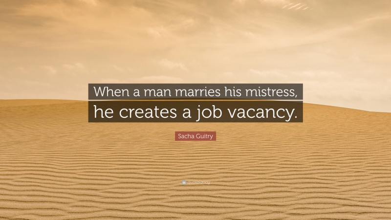 Sacha Guitry Quote: “When a man marries his mistress, he creates a job vacancy.”