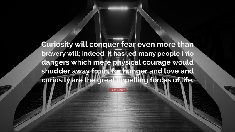 Brian Grazer Quote: “Curiosity will conquer fear even more than bravery will; indeed, it has led many people into dangers which mere physical courage would shudder away from, for hunger and love and curiosity are the great impelling forces of life.”