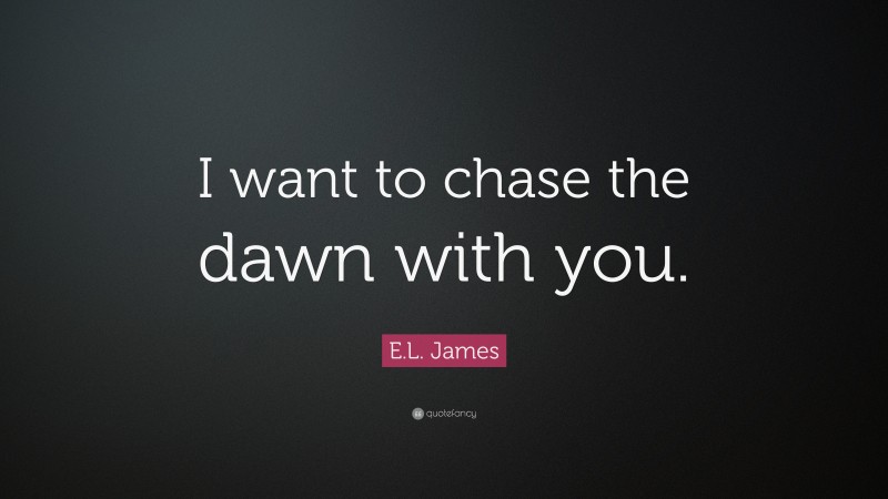 E.L. James Quote: “I want to chase the dawn with you.”
