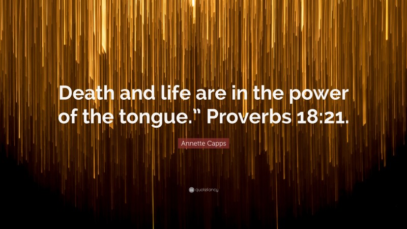 Annette Capps Quote: “Death and life are in the power of the tongue.” Proverbs 18:21.”