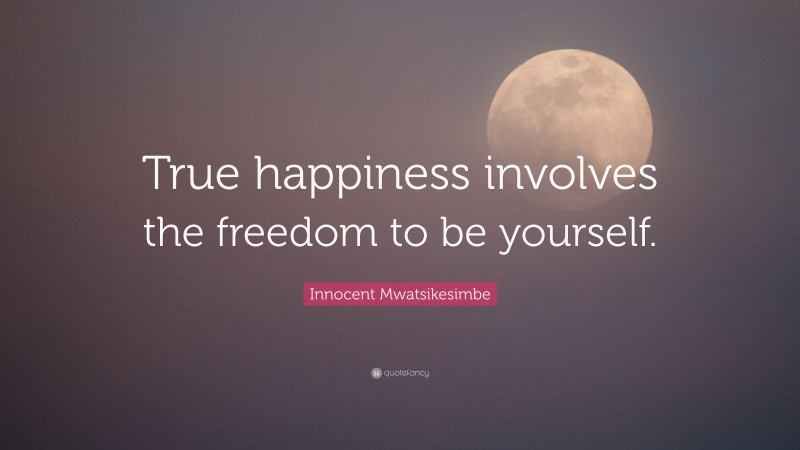 Innocent Mwatsikesimbe Quote: “True happiness involves the freedom to be yourself.”