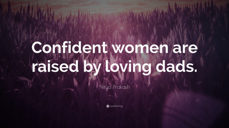 Nitya Prakash Quote: “Confident women are raised by loving dads.”