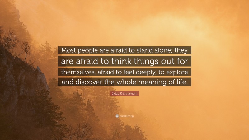 Jiddu Krishnamurti Quote: “Most people are afraid to stand alone; they are afraid to think things out for themselves, afraid to feel deeply, to explore and discover the whole meaning of life.”