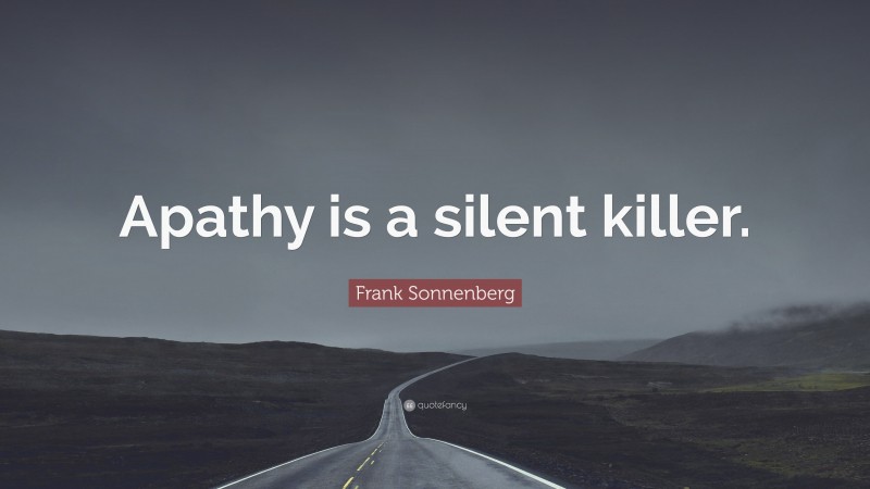 Frank Sonnenberg Quote: “Apathy is a silent killer.”
