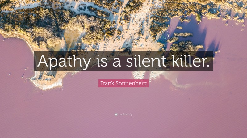 Frank Sonnenberg Quote: “Apathy is a silent killer.”