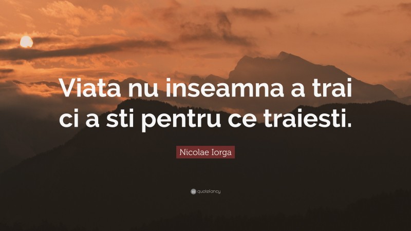Nicolae Iorga Quote: “Viata nu inseamna a trai ci a sti pentru ce traiesti.”