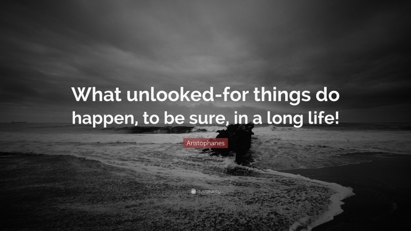 Aristophanes Quote: “What unlooked-for things do happen, to be sure, in a long life!”