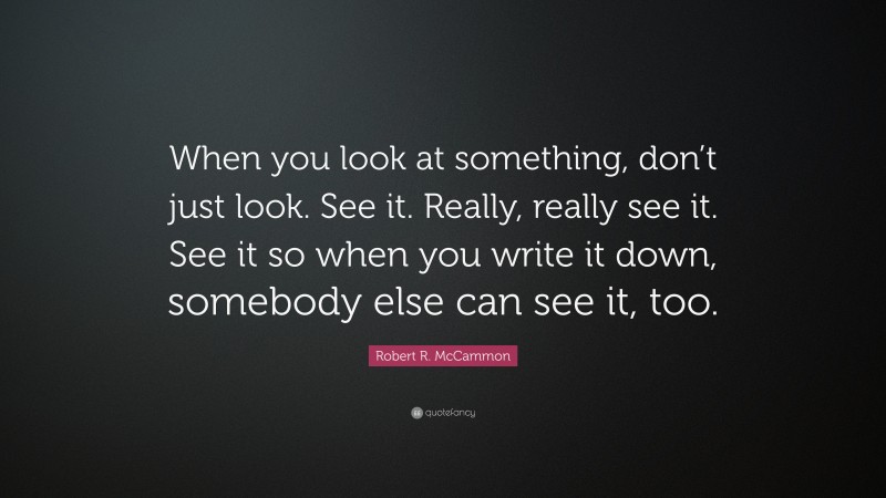 Robert R. McCammon Quote: “When you look at something, don’t just look. See it. Really, really see it. See it so when you write it down, somebody else can see it, too.”