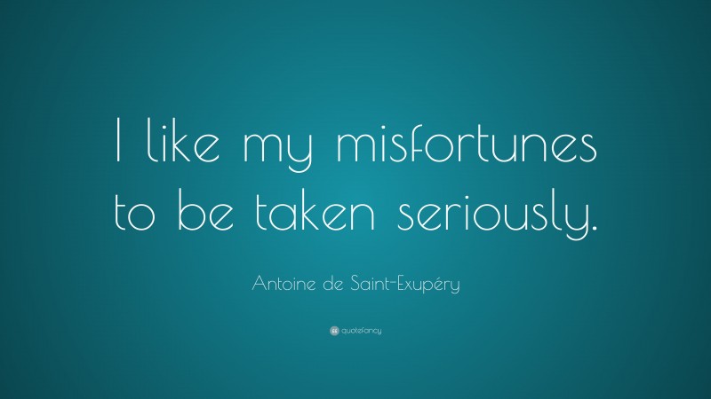 Antoine de Saint-Exupéry Quote: “I like my misfortunes to be taken seriously.”