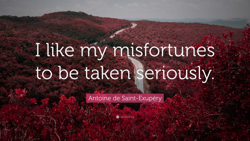 Antoine de Saint-Exupéry Quote: “I like my misfortunes to be taken seriously.”