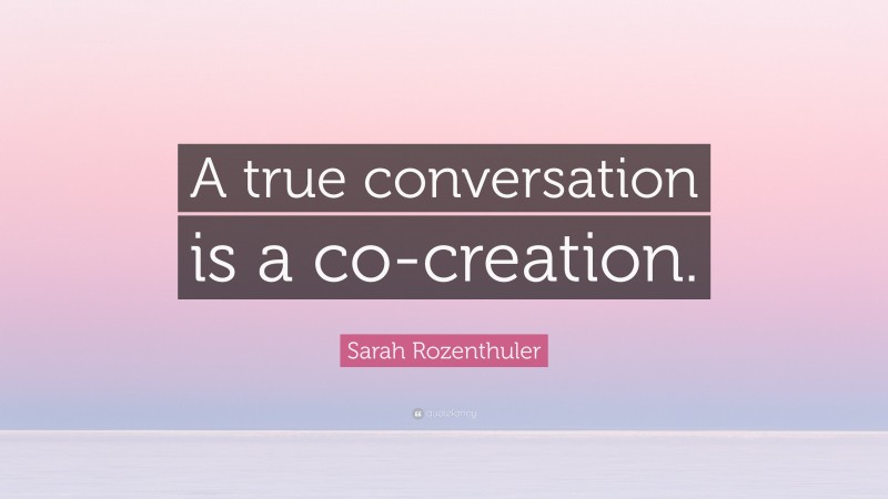 Sarah Rozenthuler Quote: “A true conversation is a co-creation.”