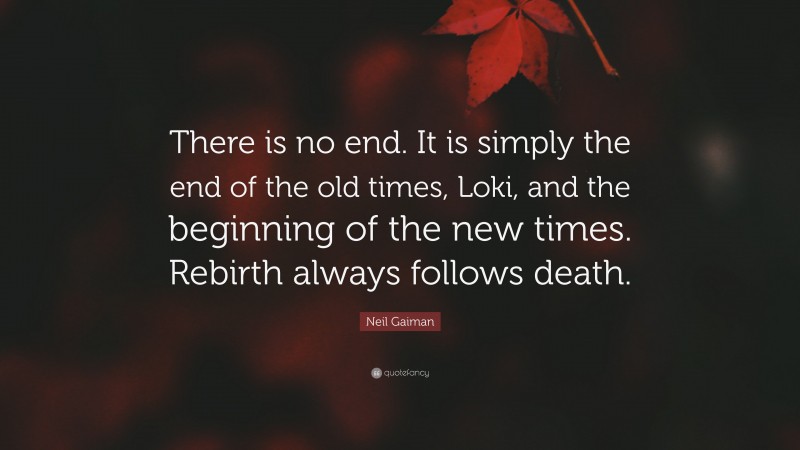 Neil Gaiman Quote: “There is no end. It is simply the end of the old times, Loki, and the beginning of the new times. Rebirth always follows death.”