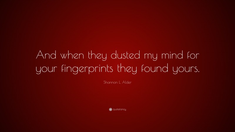 Shannon L. Alder Quote: “And when they dusted my mind for your fingerprints they found yours.”