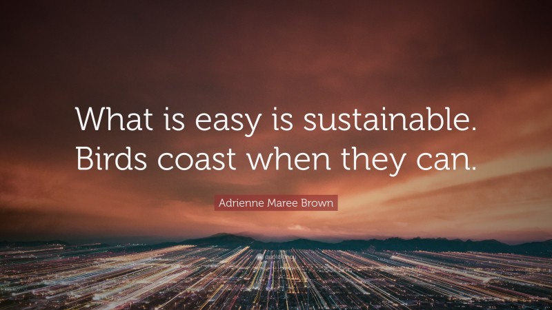 Adrienne Maree Brown Quote: “What is easy is sustainable. Birds coast when they can.”