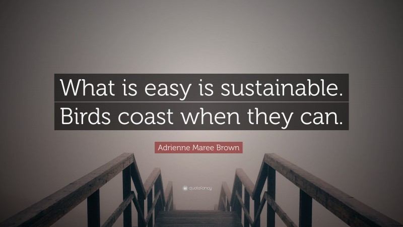 Adrienne Maree Brown Quote: “What is easy is sustainable. Birds coast when they can.”