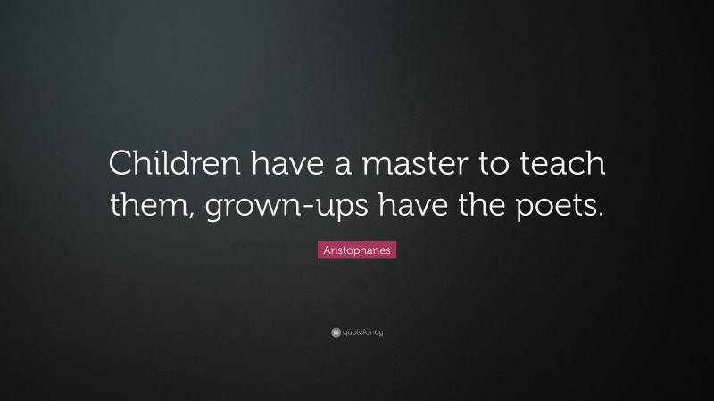 Aristophanes Quote: “Children have a master to teach them, grown-ups have the poets.”