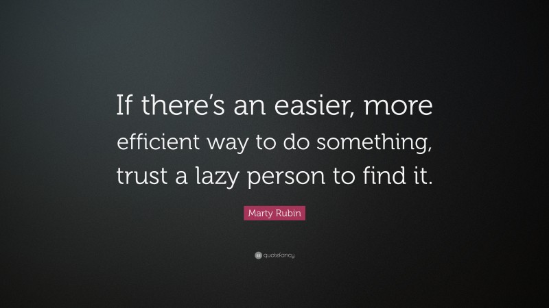Marty Rubin Quote: “If there’s an easier, more efficient way to do something, trust a lazy person to find it.”