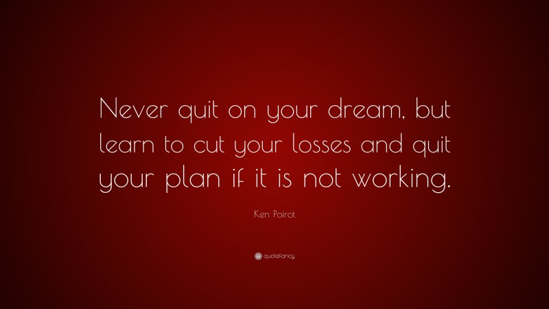 Ken Poirot Quote: “Never quit on your dream, but learn to cut your losses and quit your plan if it is not working.”