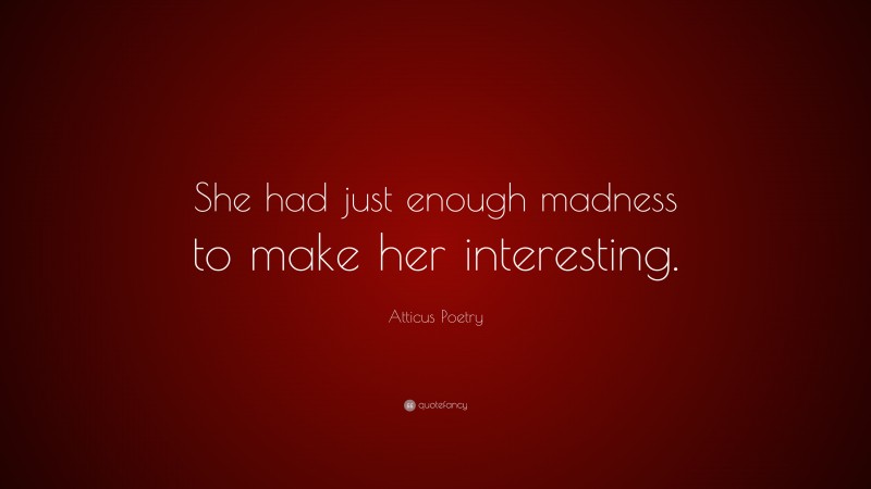 Atticus Poetry Quote: “She had just enough madness to make her interesting.”
