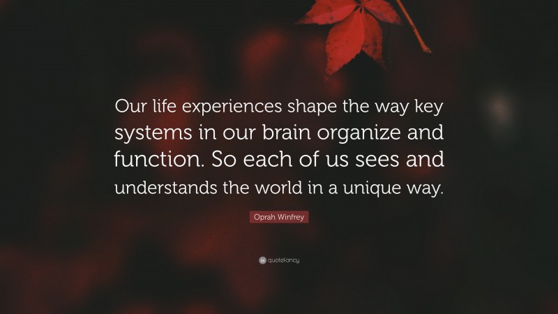Oprah Winfrey Quote: “Our life experiences shape the way key systems in our brain organize and function. So each of us sees and understands the world in a unique way.”