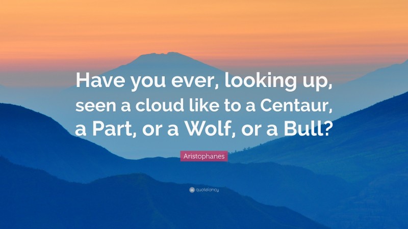 Aristophanes Quote: “Have you ever, looking up, seen a cloud like to a Centaur, a Part, or a Wolf, or a Bull?”