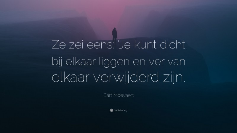 Bart Moeyaert Quote: “Ze zei eens: ‘Je kunt dicht bij elkaar liggen en ver van elkaar verwijderd zijn.”