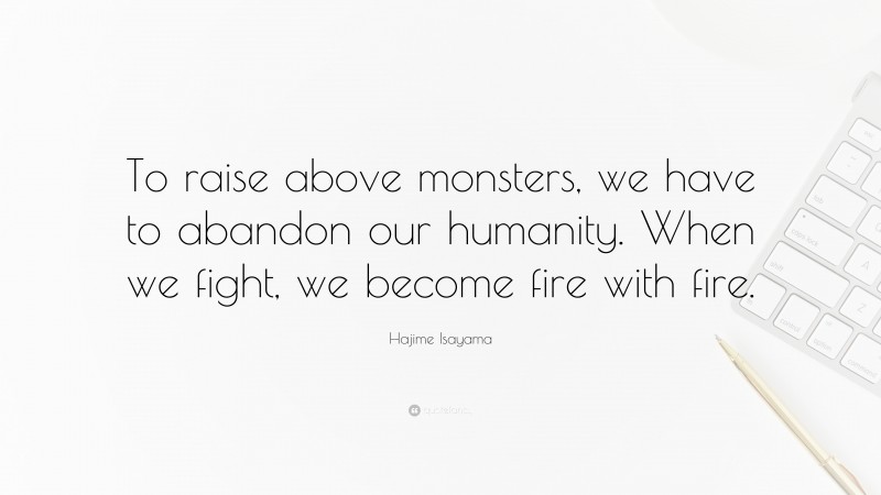 Hajime Isayama Quote: “To raise above monsters, we have to abandon our humanity. When we fight, we become fire with fire.”