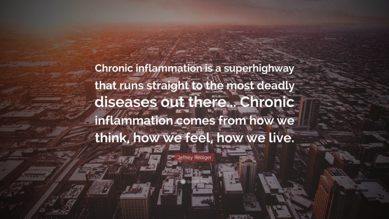 Jeffrey Rediger Quote: “Chronic inflammation is a superhighway that runs straight to the most deadly diseases out there... Chronic inflammation comes from how we think, how we feel, how we live.”