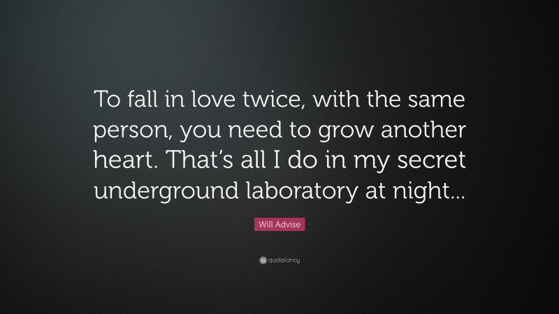 Will Advise Quote: “To fall in love twice, with the same person, you need to grow another heart. That’s all I do in my secret underground laboratory at night...”