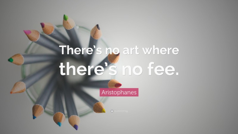 Aristophanes Quote: “There’s no art where there’s no fee.”