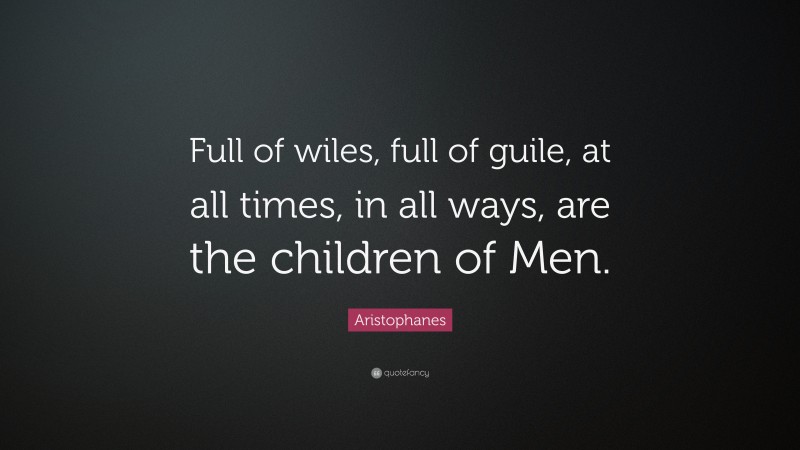 Aristophanes Quote: “Full of wiles, full of guile, at all times, in all ways, are the children of Men.”