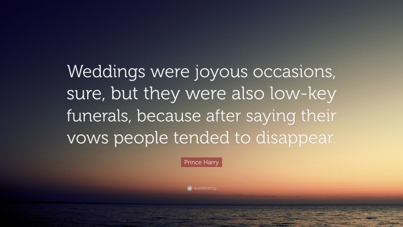Prince Harry Quote: “Weddings were joyous occasions, sure, but they were also low-key funerals, because after saying their vows people tended to disappear.”