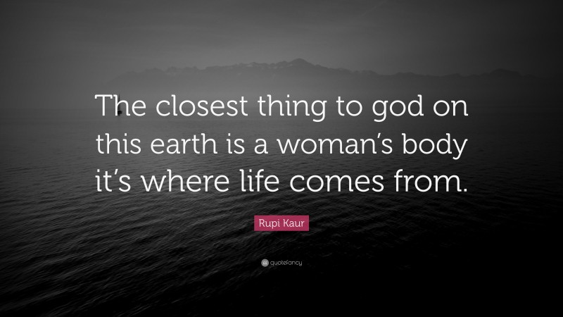 Rupi Kaur Quote: “The closest thing to god on this earth is a woman’s body it’s where life comes from.”