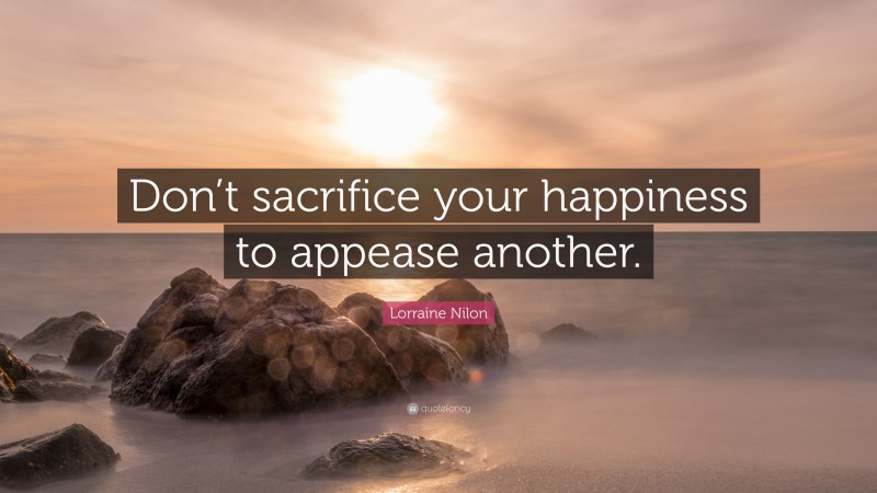 Lorraine Nilon Quote: “Don’t sacrifice your happiness to appease another.”