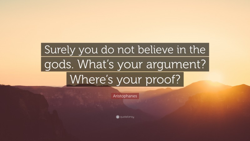 Aristophanes Quote: “Surely you do not believe in the gods. What’s your argument? Where’s your proof?”
