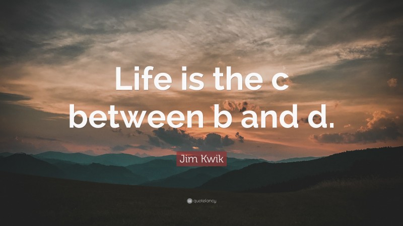 Jim Kwik Quote: “Life is the c between b and d.”